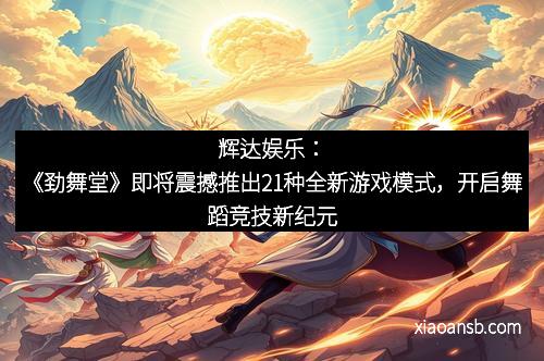 辉达娱乐：《劲舞堂》即将震撼推出21种全新游戏模式，开启舞蹈竞技新纪元