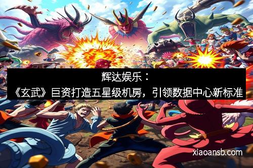 辉达娱乐：《玄武》巨资打造五星级机房，引领数据中心新标准