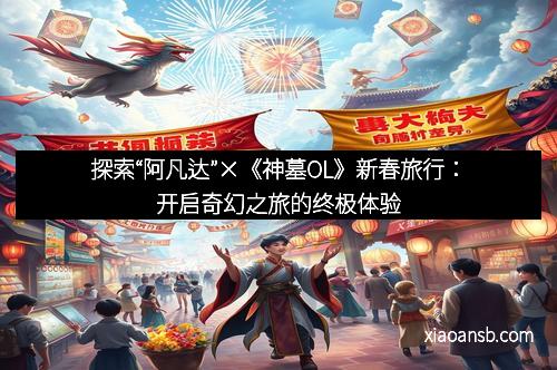 探索“阿凡达”×《神墓OL》新春旅行：开启奇幻之旅的终极体验