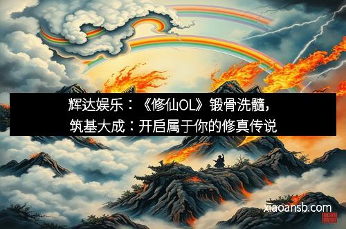 辉达娱乐：《修仙OL》锻骨洗髓，筑基大成：开启属于你的修真传说