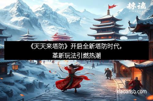 《天天来塔防》开启全新塔防时代，革新玩法引燃热潮