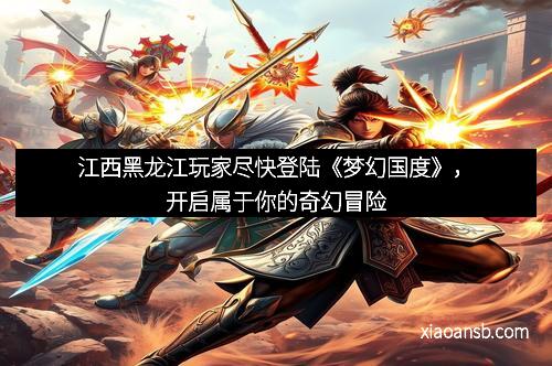 江西黑龙江玩家尽快登陆《梦幻国度》，开启属于你的奇幻冒险
