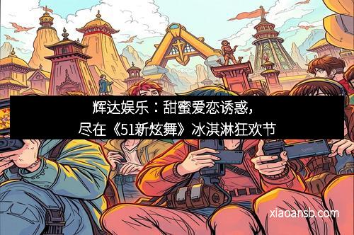 辉达娱乐：甜蜜爱恋诱惑，尽在《51新炫舞》冰淇淋狂欢节