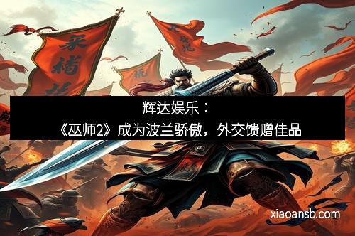 辉达娱乐：《巫师2》成为波兰骄傲，外交馈赠佳品